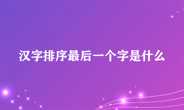 汉字排序最后一个字是什么