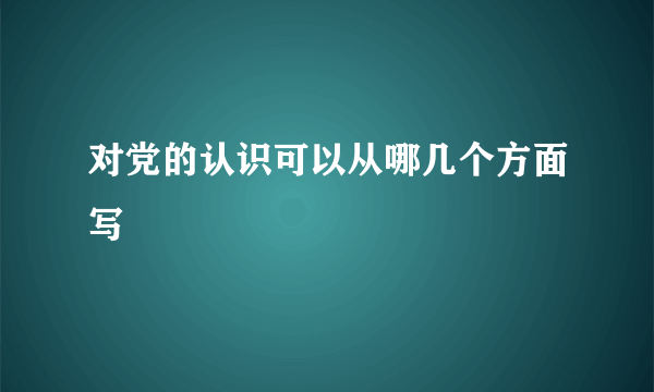 对党的认识可以从哪几个方面写