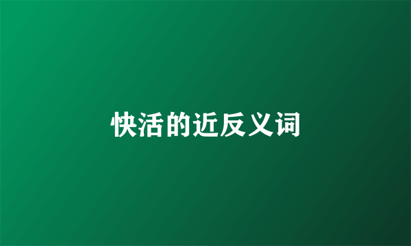 快活的近反义词