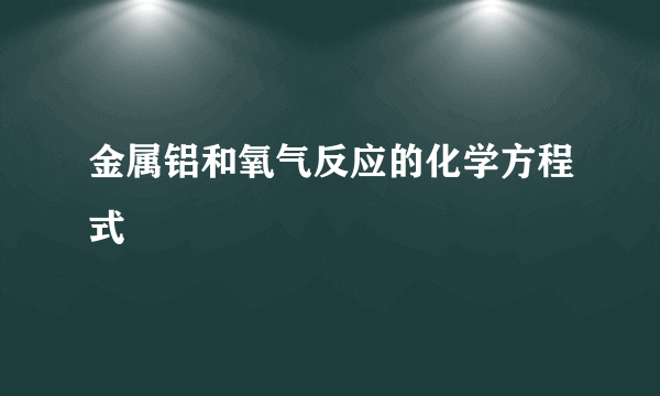 金属铝和氧气反应的化学方程式
