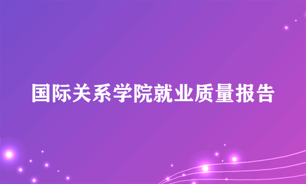 国际关系学院就业质量报告