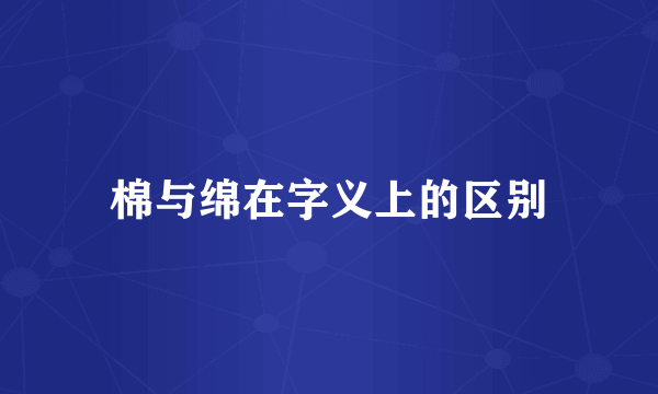 棉与绵在字义上的区别