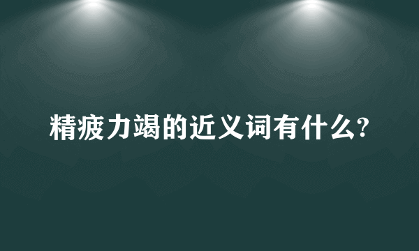 精疲力竭的近义词有什么?