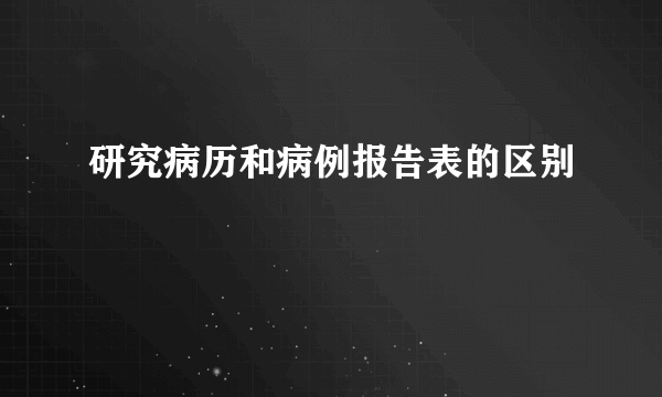研究病历和病例报告表的区别