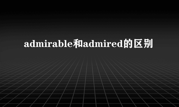 admirable和admired的区别