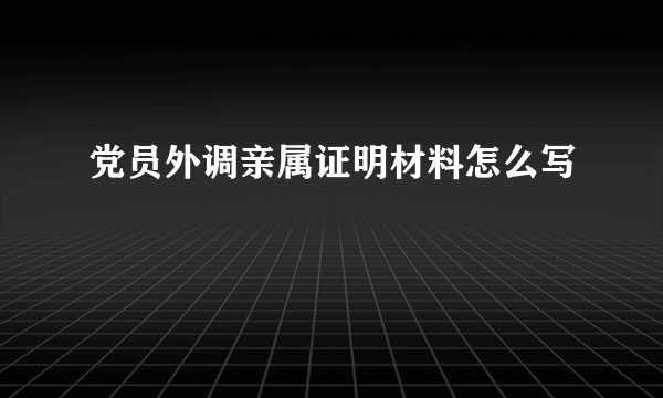 党员外调亲属证明材料怎么写