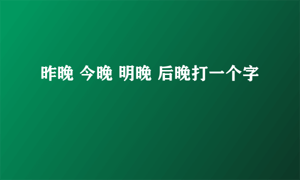 昨晚 今晚 明晚 后晚打一个字