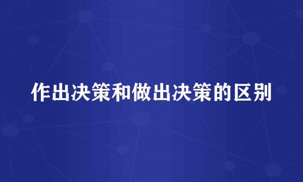 作出决策和做出决策的区别
