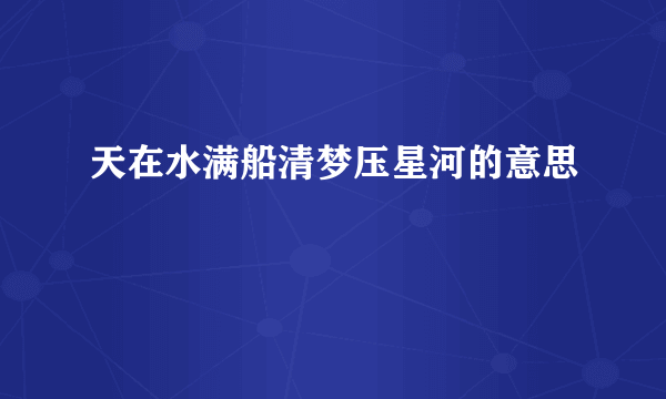 天在水满船清梦压星河的意思