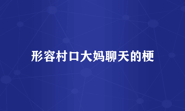 形容村口大妈聊天的梗