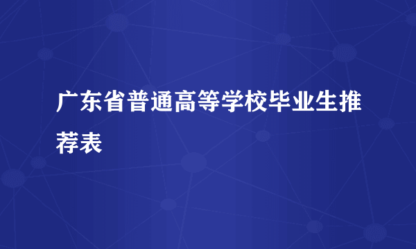 广东省普通高等学校毕业生推荐表