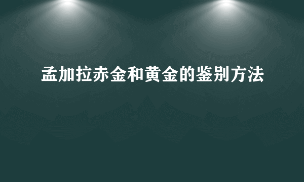 孟加拉赤金和黄金的鉴别方法