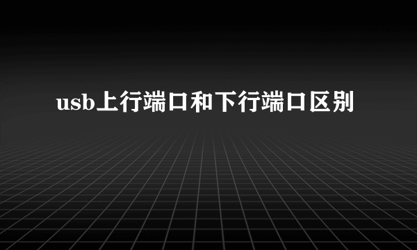 usb上行端口和下行端口区别