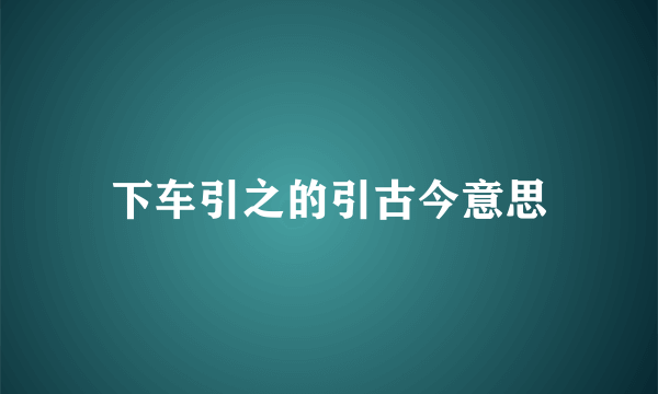 下车引之的引古今意思