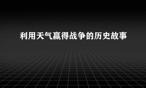 利用天气赢得战争的历史故事