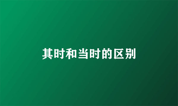 其时和当时的区别