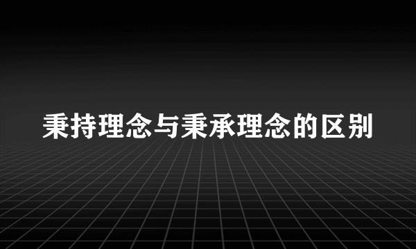 秉持理念与秉承理念的区别