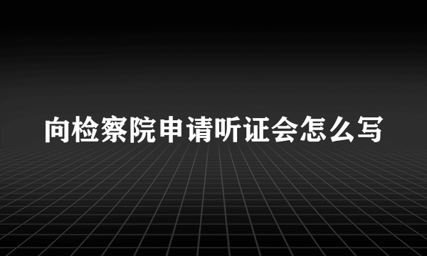 向检察院申请听证会怎么写
