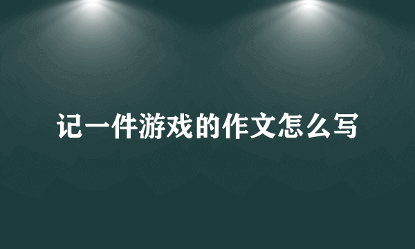 记一件游戏的作文怎么写