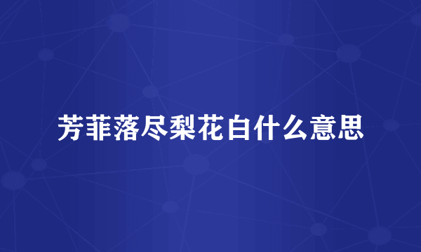 芳菲落尽梨花白什么意思