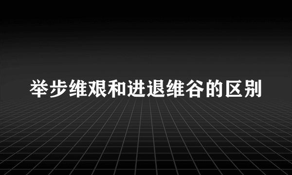 举步维艰和进退维谷的区别
