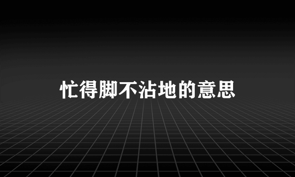 忙得脚不沾地的意思