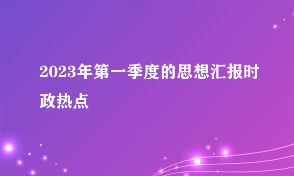 2023年第一季度的思想汇报时政热点