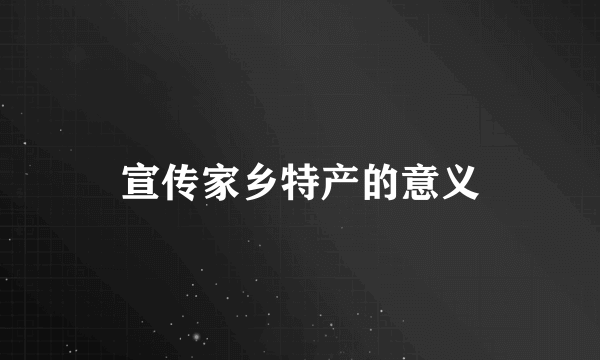 宣传家乡特产的意义