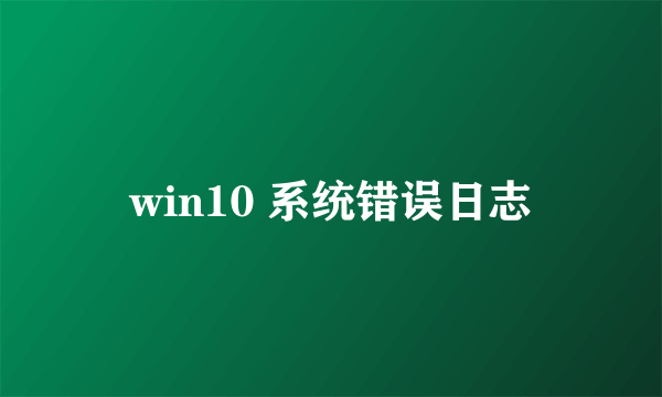 win10 系统错误日志