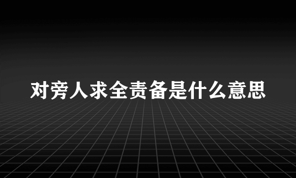 对旁人求全责备是什么意思
