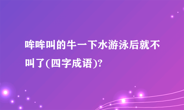 哞哞叫的牛一下水游泳后就不叫了(四字成语)?