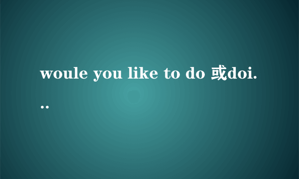 woule you like to do 或doing的区别