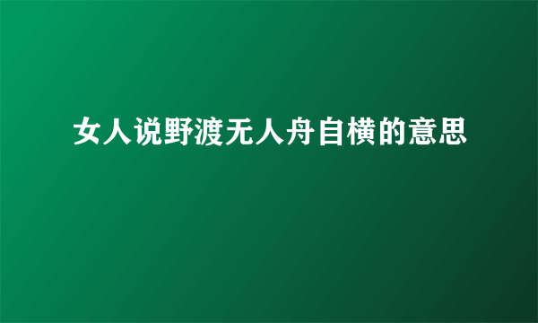 女人说野渡无人舟自横的意思