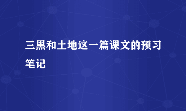 三黑和土地这一篇课文的预习笔记