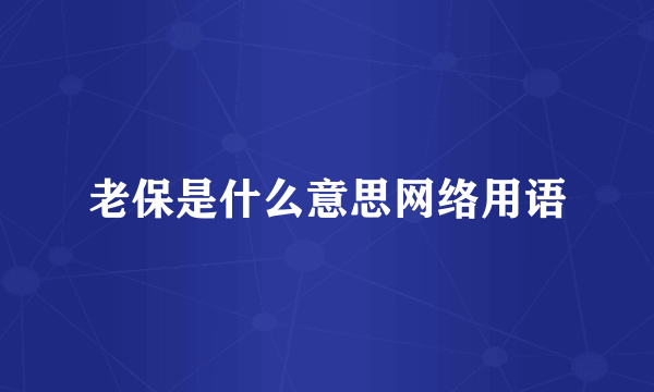 老保是什么意思网络用语