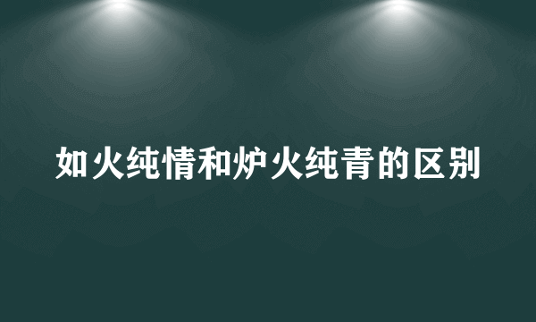 如火纯情和炉火纯青的区别
