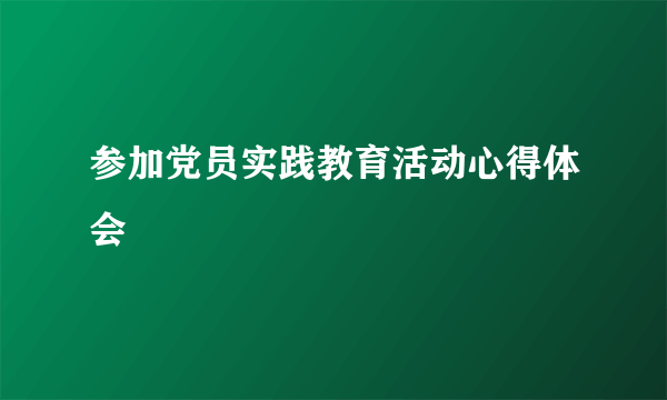 参加党员实践教育活动心得体会