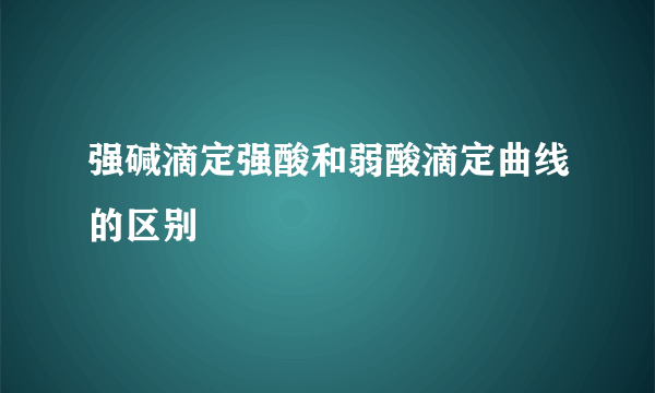 强碱滴定强酸和弱酸滴定曲线的区别