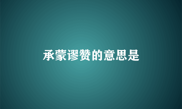 承蒙谬赞的意思是