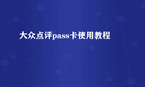 大众点评pass卡使用教程