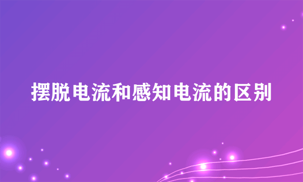 摆脱电流和感知电流的区别