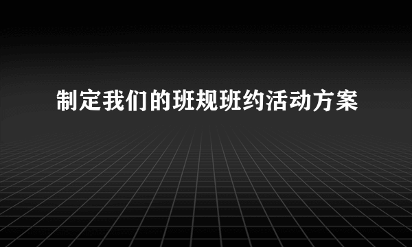 制定我们的班规班约活动方案