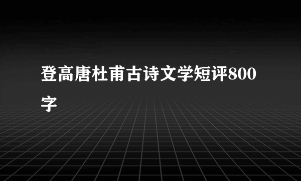 登高唐杜甫古诗文学短评800字