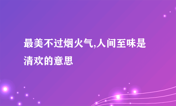 最美不过烟火气,人间至味是清欢的意思