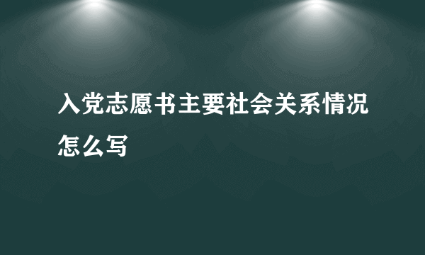 入党志愿书主要社会关系情况怎么写