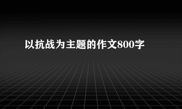 以抗战为主题的作文800字