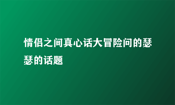 情侣之间真心话大冒险问的瑟瑟的话题