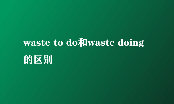 waste to do和waste doing的区别