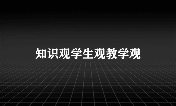 知识观学生观教学观