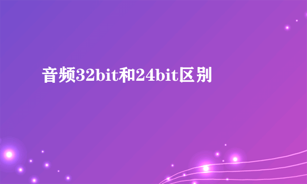 音频32bit和24bit区别